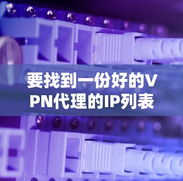 要找到一份好的VPN代理的IP列表，可以从以下几个方面进行考虑