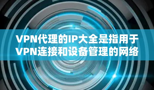VPN代理的IP大全是指用于VPN连接和设备管理的网络地址，这些地址通常是从网络服务器（如中国国家互联网信息办公室）获取的，以确保安全性和合规性。以下是一个常见的IP大全列表，供您参考