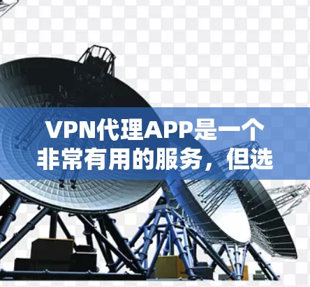 VPN代理APP是一个非常有用的服务，但选择和使用时需要仔细考虑多个方面。以下是一些关键点，帮助您更好地做出选择