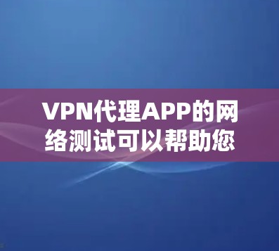 VPN代理APP的网络测试可以帮助您验证其连接稳定性，确保能够顺利使用。以下是一个详细的步骤指南，帮助您进行网络测试