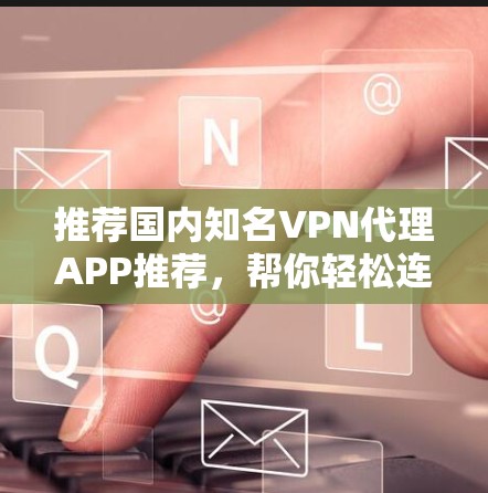 推荐国内知名VPN代理APP推荐，帮你轻松连接全球VPN服务