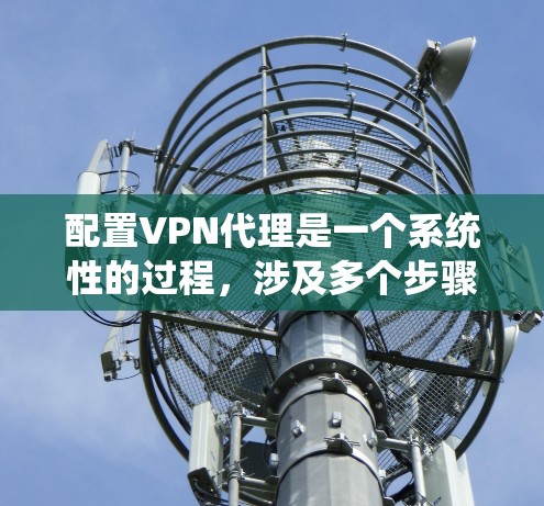 配置VPN代理是一个系统性的过程，涉及多个步骤。以下是一个详细的配置方法指南，适合对VPN代理有一定了解但可能需要进一步调整的用户