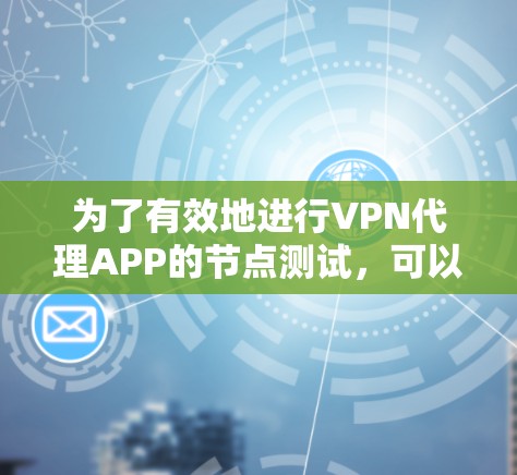 为了有效地进行VPN代理APP的节点测试，可以按照以下步骤进行