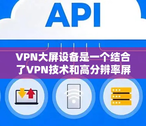 VPN大屏设备是一个结合了VPN技术和高分辨率屏幕的设备，其主要优势在于提供更清晰的视野，适合观看高清视频和进行网络VPN。以下是对其可能带来的影响和考虑