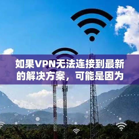如果VPN无法连接到最新的解决方案，可能是因为多个原因导致。以下是一些可能的解决方案