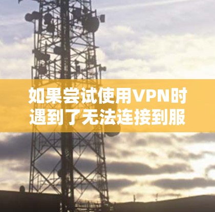 如果尝试使用VPN时遇到了无法连接到服务器的问题，以下是一些可能的原因及解决步骤