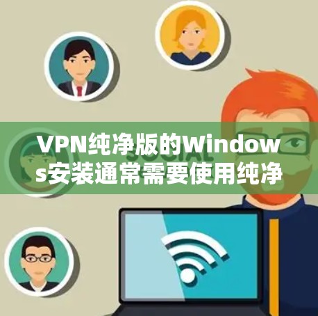 VPN纯净版的Windows安装通常需要使用纯净的VPN软件，这些软件通常不包含任何广告或额外的功能。以下是几种推荐的纯净版VPN软件