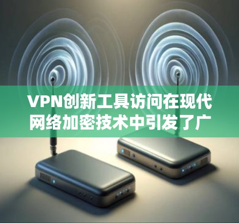 VPN创新工具访问在现代网络加密技术中引发了广泛的讨论和争议。以下是对这一问题的系统性分析