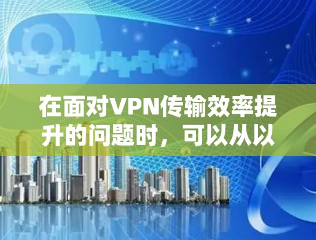 在面对VPN传输效率提升的问题时，可以从以下几个方面进行改进