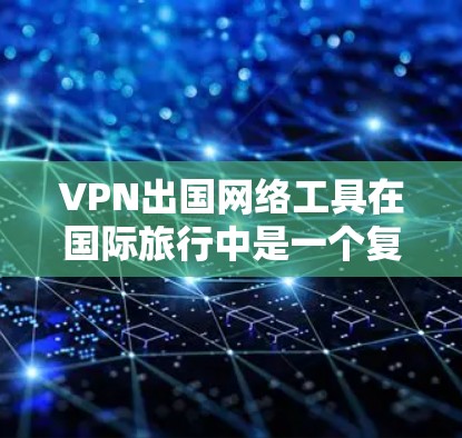 VPN出国网络工具在国际旅行中是一个复杂的话题，涉及技术、法律、安全等多个方面。以下是对 VPN 在出国旅行中的具体应用、限制和注意事项的详细分析