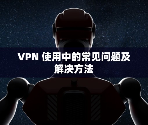 VPN 使用中的常见问题及解决方法