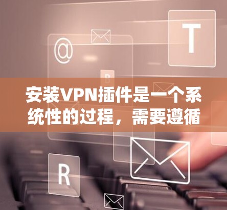 安装VPN插件是一个系统性的过程，需要遵循以下步骤以确保正确性和安全