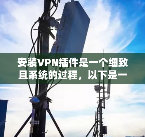 安装VPN插件是一个细致且系统的过程，以下是一步步的指南，帮助您顺利完成安装