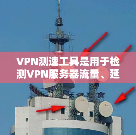 VPN测速工具是用于检测VPN服务器流量、延迟或流量变化的工具，广泛应用于VPN服务的使用中。以下是对这些工具的概述和使用建议