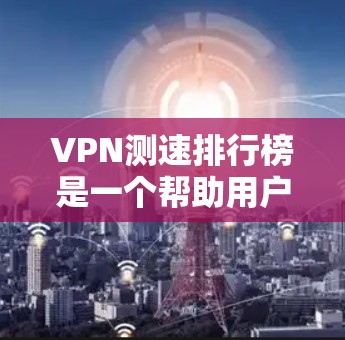 VPN测速排行榜是一个帮助用户评估VPN服务速度快慢的重要工具。以下是一些主要的VPN测速排行榜，供参考