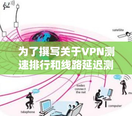 为了撰写关于VPN测速排行和线路延迟测试报告，以下是一个清晰的指南，帮助您系统地进行测试和分析