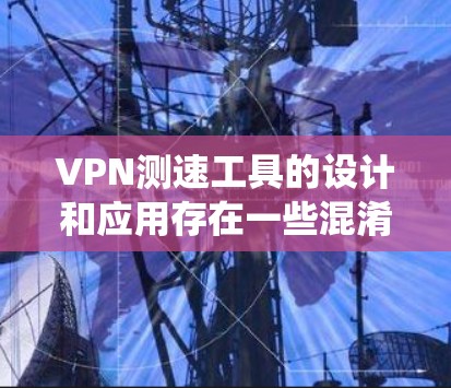VPN测速工具的设计和应用存在一些混淆和误解。以下是对该问题的系统性分析和解答