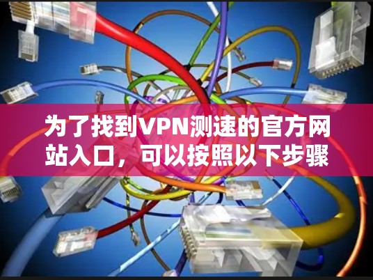 为了找到VPN测速的官方网站入口，可以按照以下步骤进行