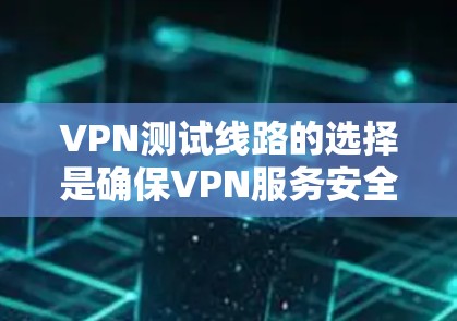 VPN测试线路的选择是确保VPN服务安全和稳定运行的关键步骤。以下是对 VPN 测试线路选择的详细分析