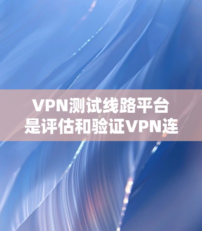 VPN测试线路平台是评估和验证VPN连接安全性和稳定性的重要工具。以下是对该主题的分步解释