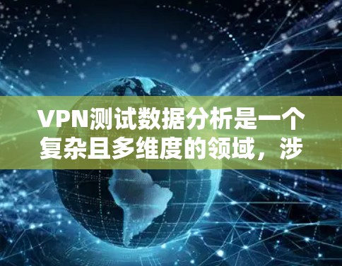 VPN测试数据分析是一个复杂且多维度的领域，涉及技术、安全、用户行为等多个方面。以下是一些关键的VPN测试数据分析方法和技巧