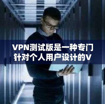 VPN测试版是一种专门针对个人用户设计的VPN工具，通常提供免费的使用体验，旨在测试网络连接和提供安全的网络访问功能。以下是关于VPN测试版的详细分析和建议