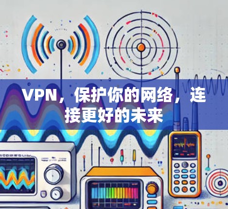 VPN，保护你的网络，连接更好的未来