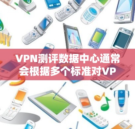 VPN测评数据中心通常会根据多个标准对VPN进行评估和评分。这些标准包括安全性、速度、加密技术、安全威胁、用户反馈、平台可靠性等。以下是一些常见的评分标准和指标，可以用来比较和评价VPN平台