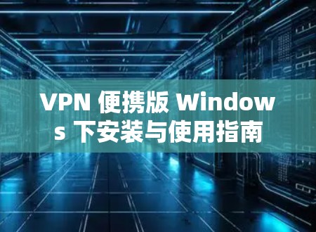 VPN 便携版 Windows 下安装与使用指南
