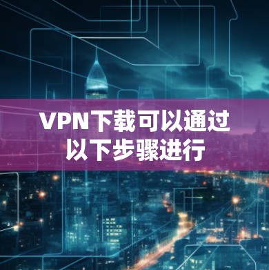 VPN下载可以通过以下步骤进行