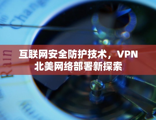 互联网安全防护技术，VPN北美网络部署新探索