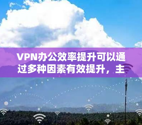 VPN办公效率提升可以通过多种因素有效提升，主要包括以下几个方面