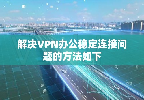 解决VPN办公稳定连接问题的方法如下
