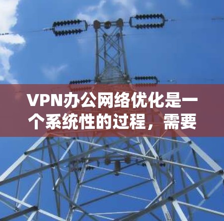 VPN办公网络优化是一个系统性的过程，需要综合考虑多个方面以确保网络的高效、安全和稳定。以下是一个逐步优化VPN办公网络的指南