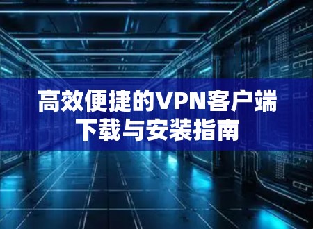 高效便捷的VPN客户端下载与安装指南