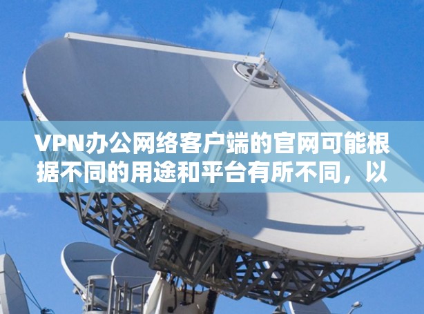 VPN办公网络客户端的官网可能根据不同的用途和平台有所不同，以下是一些常见VPN客户端的官网链接和注意事项