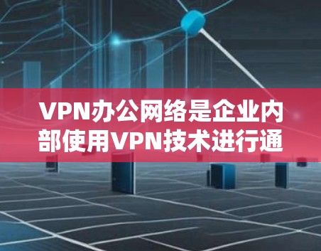 VPN办公网络是企业内部使用VPN技术进行通信和办公的网络环境。以下是具体介绍