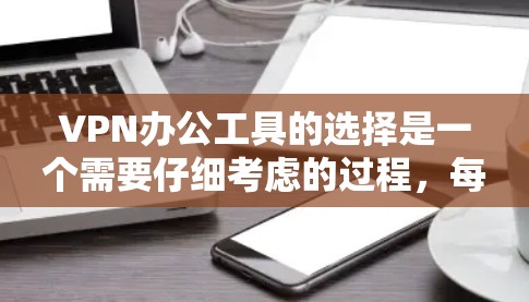 VPN办公工具的选择是一个需要仔细考虑的过程，每个用户的需求和情况不同，因此选择合适的VPN服务和工具至关重要。以下是一些推荐的VPN办公工具，涵盖多种需求，帮助你找到最适合自己的解决方案