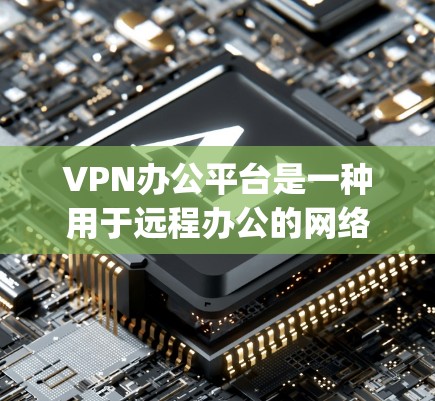 VPN办公平台是一种用于远程办公的网络服务，通过VPN技术将用户连接到一个安全、可靠的网络环境，通常用于会议、网络会议、视频 conferencing 等场景。以下是关于VPN办公平台的一些关键信息