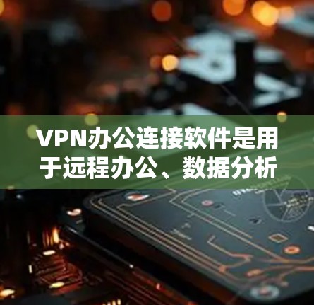VPN办公连接软件是用于远程办公、数据分析和视频会议的工具，常见于企业环境。以下是推荐的一些VPN办公连接软件