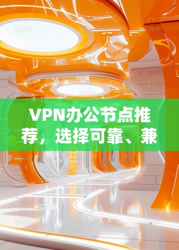 VPN办公节点推荐，选择可靠、兼容性强的设备，保障数据安全与传输效率