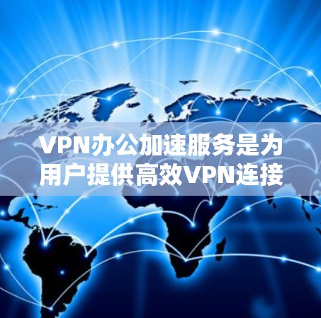 VPN办公加速服务是为用户提供高效VPN连接的技术手段，旨在提升网络速度和用户体验。以下是该服务的主要特点和使用方法