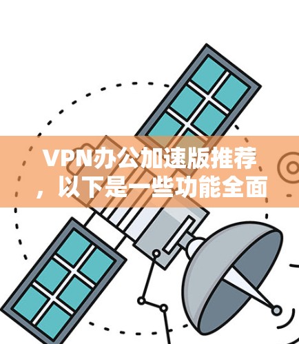 VPN办公加速版推荐，以下是一些功能全面且性能强劲的选项，适合在各种办公场景下使用