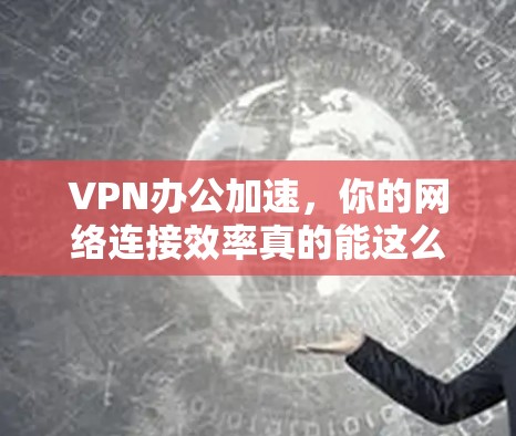 VPN办公加速，你的网络连接效率真的能这么快吗？