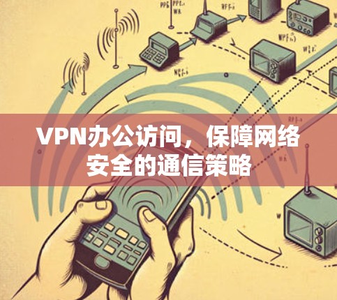 VPN办公访问，保障网络安全的通信策略