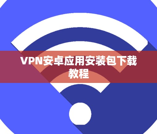 VPN安卓应用安装包下载教程