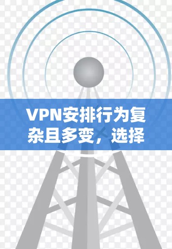 VPN安排行为复杂且多变，选择合适的VPN取决于您的具体需求和使用场景。以下是针对 Tor 的详细分析，帮助您做出明智的选择