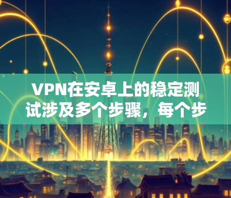 VPN在安卓上的稳定测试涉及多个步骤，每个步骤都有其重要性，以下是一个结构化的指南