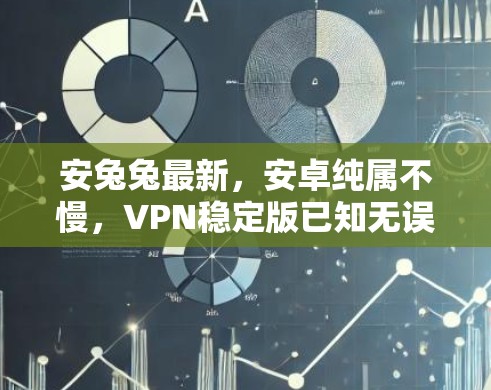 安兔兔最新，安卓纯属不慢，VPN稳定版已知无误！