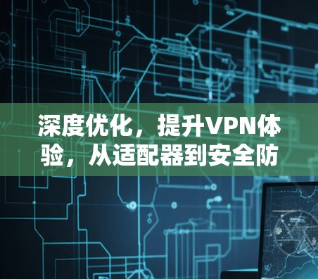 深度优化，提升VPN体验，从适配器到安全防护